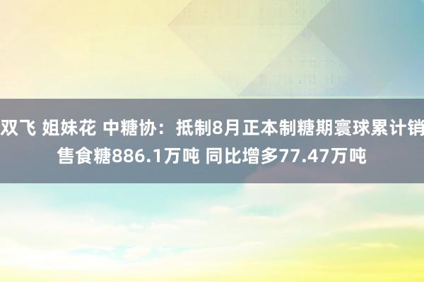 双飞 姐妹花 中糖协：抵制8月正本制糖期寰球累计销售食糖886.1万吨 同比增多77.47万吨