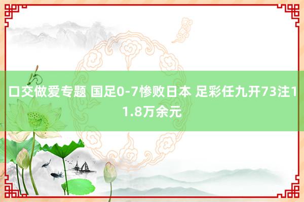 口交做爱专题 国足0-7惨败日本 足彩任九开73注11.8万余元