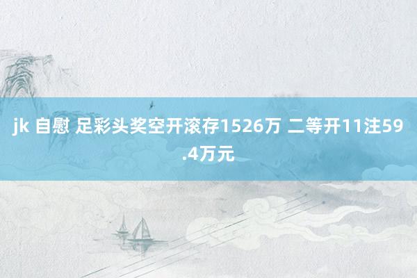 jk 自慰 足彩头奖空开滚存1526万 二等开11注59.4万元