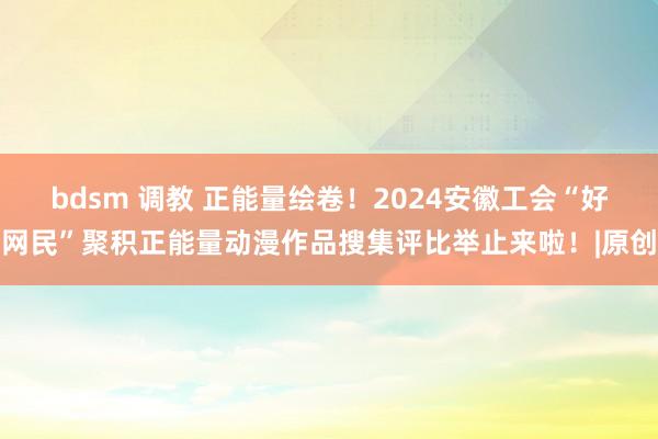 bdsm 调教 正能量绘卷！2024安徽工会“好网民”聚积正能量动漫作品搜集评比举止来啦！|原创