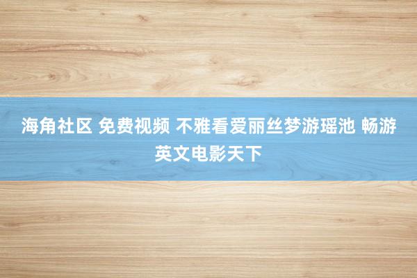 海角社区 免费视频 不雅看爱丽丝梦游瑶池 畅游英文电影天下