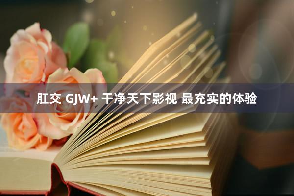 肛交 GJW+ 干净天下影视 最充实的体验