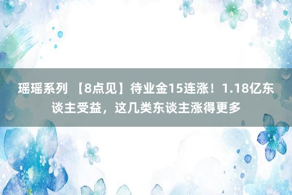 瑶瑶系列 【8点见】待业金15连涨！1.18亿东谈主受益，这几类东谈主涨得更多