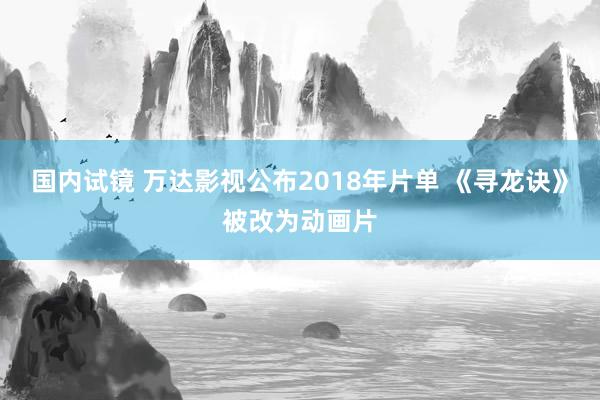 国内试镜 万达影视公布2018年片单 《寻龙诀》被改为动画片