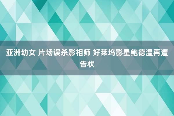 亚洲幼女 片场误杀影相师 好莱坞影星鲍德温再遭告状