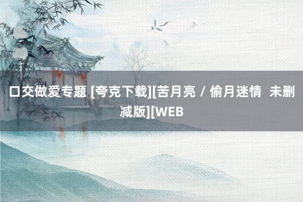 口交做爱专题 [夸克下载][苦月亮 / 偷月迷情  未删减版][WEB