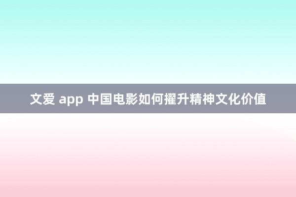 文爱 app 中国电影如何擢升精神文化价值