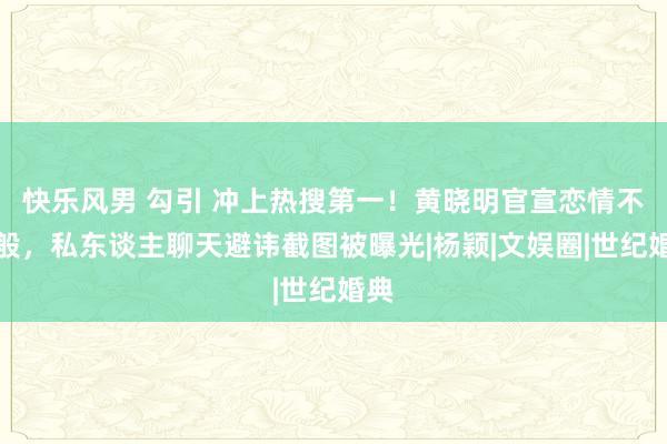 快乐风男 勾引 冲上热搜第一！黄晓明官宣恋情不一般，私东谈主聊天避讳截图被曝光|杨颖|文娱圈|世纪婚典