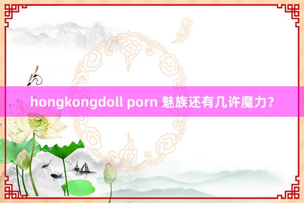 hongkongdoll porn 魅族还有几许魔力？