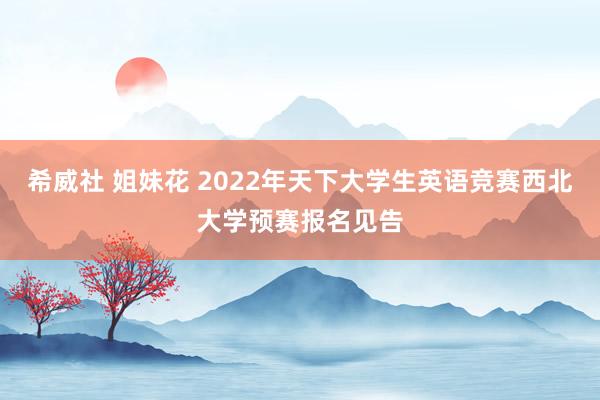 希威社 姐妹花 2022年天下大学生英语竞赛西北大学预赛报名见告