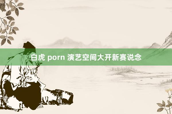 白虎 porn 演艺空间大开新赛说念