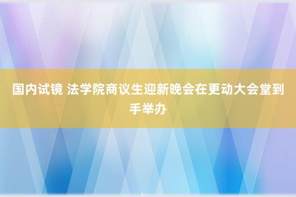 国内试镜 法学院商议生迎新晚会在更动大会堂到手举办